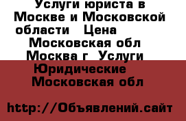 Услуги юриста в Москве и Московской области › Цена ­ 1 000 - Московская обл., Москва г. Услуги » Юридические   . Московская обл.